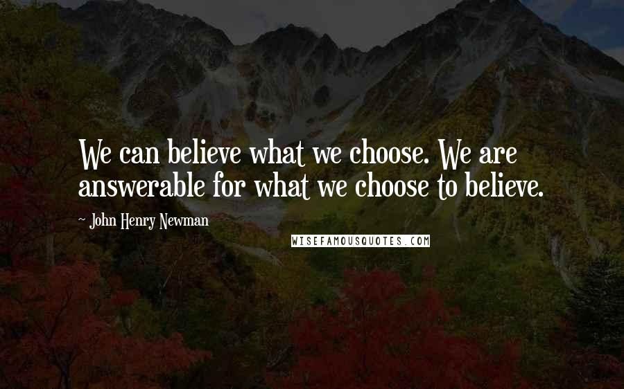 John Henry Newman Quotes: We can believe what we choose. We are answerable for what we choose to believe.