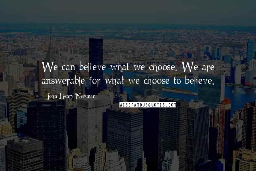 John Henry Newman Quotes: We can believe what we choose. We are answerable for what we choose to believe.