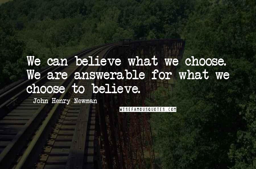 John Henry Newman Quotes: We can believe what we choose. We are answerable for what we choose to believe.