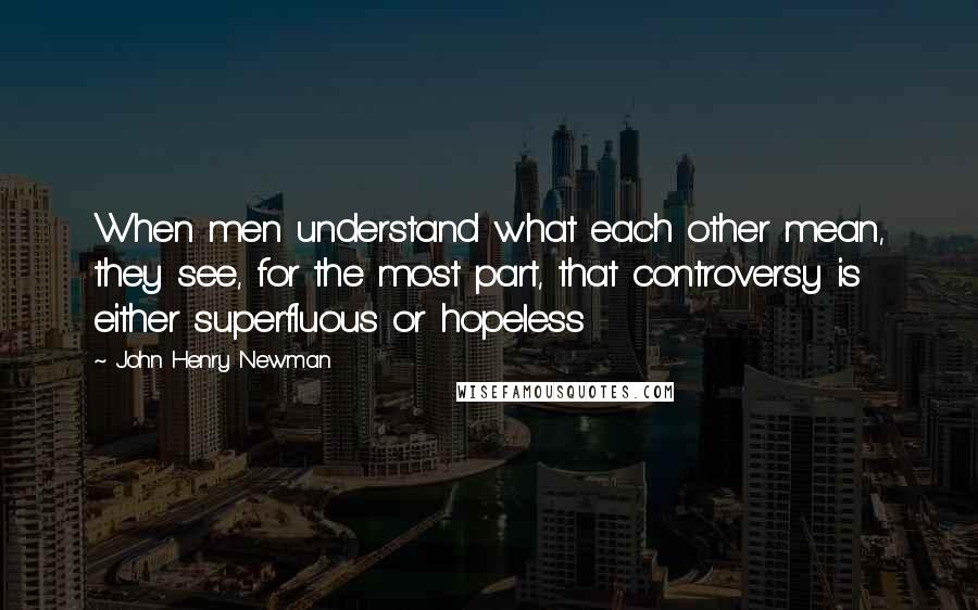 John Henry Newman Quotes: When men understand what each other mean, they see, for the most part, that controversy is either superfluous or hopeless