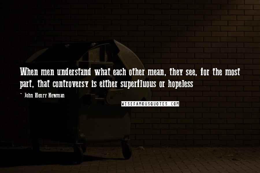 John Henry Newman Quotes: When men understand what each other mean, they see, for the most part, that controversy is either superfluous or hopeless