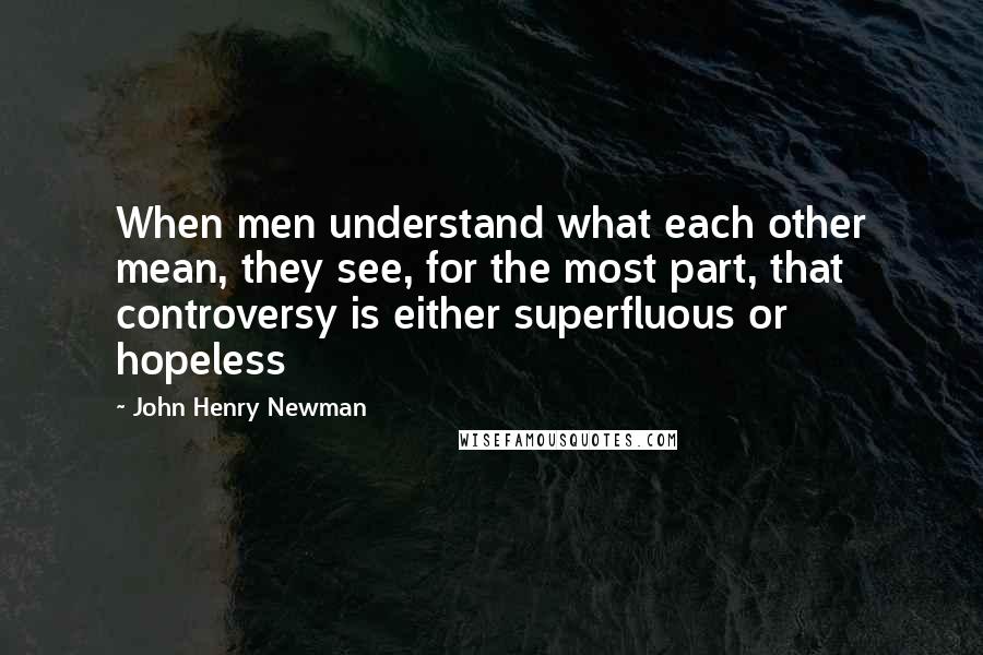 John Henry Newman Quotes: When men understand what each other mean, they see, for the most part, that controversy is either superfluous or hopeless