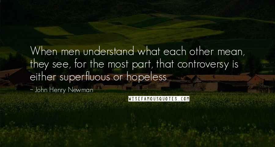 John Henry Newman Quotes: When men understand what each other mean, they see, for the most part, that controversy is either superfluous or hopeless