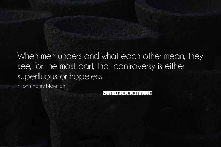 John Henry Newman Quotes: When men understand what each other mean, they see, for the most part, that controversy is either superfluous or hopeless