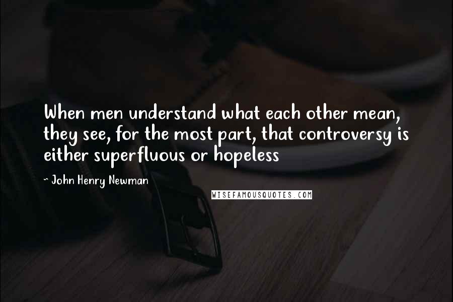 John Henry Newman Quotes: When men understand what each other mean, they see, for the most part, that controversy is either superfluous or hopeless