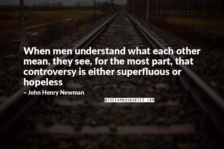 John Henry Newman Quotes: When men understand what each other mean, they see, for the most part, that controversy is either superfluous or hopeless