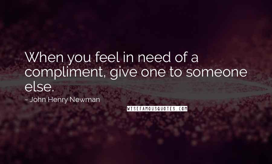 John Henry Newman Quotes: When you feel in need of a compliment, give one to someone else.