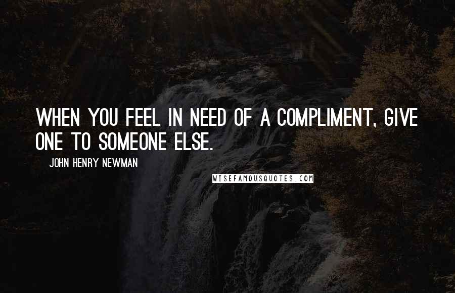 John Henry Newman Quotes: When you feel in need of a compliment, give one to someone else.