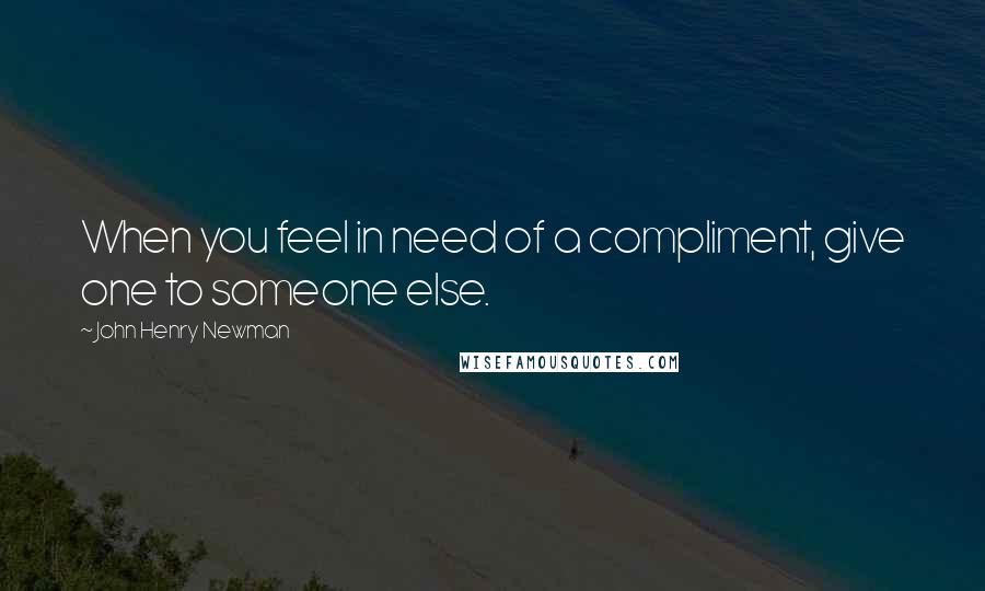John Henry Newman Quotes: When you feel in need of a compliment, give one to someone else.