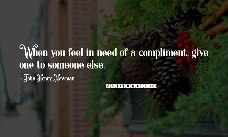 John Henry Newman Quotes: When you feel in need of a compliment, give one to someone else.