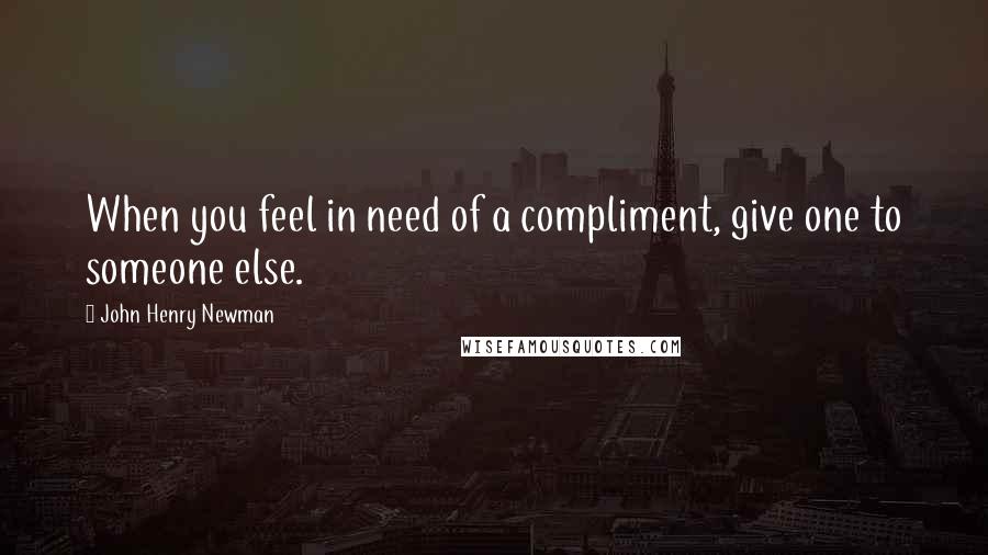 John Henry Newman Quotes: When you feel in need of a compliment, give one to someone else.