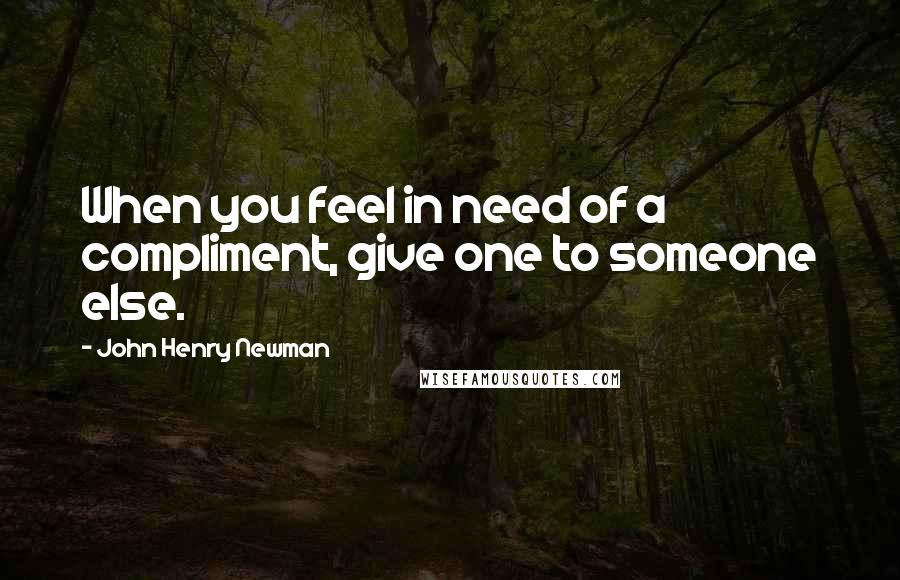 John Henry Newman Quotes: When you feel in need of a compliment, give one to someone else.