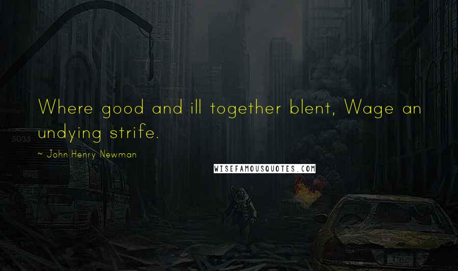 John Henry Newman Quotes: Where good and ill together blent, Wage an undying strife.