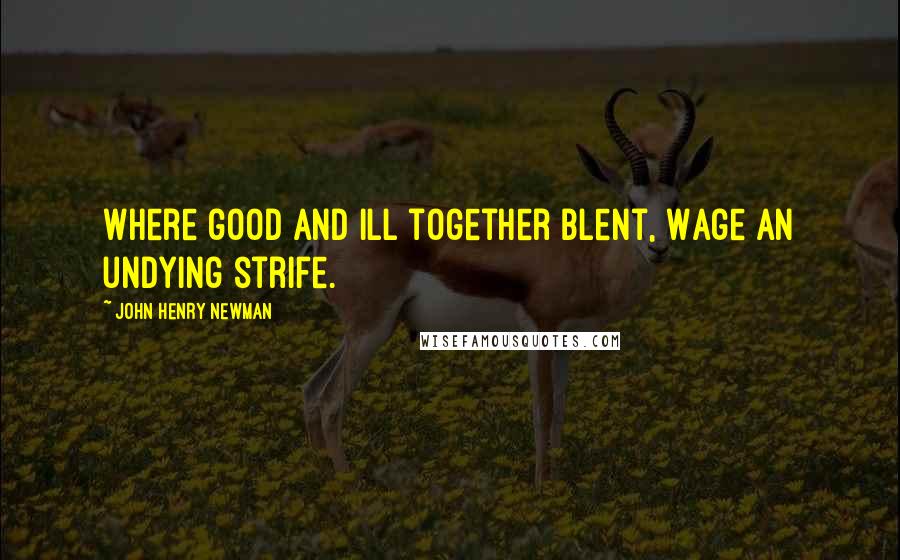 John Henry Newman Quotes: Where good and ill together blent, Wage an undying strife.