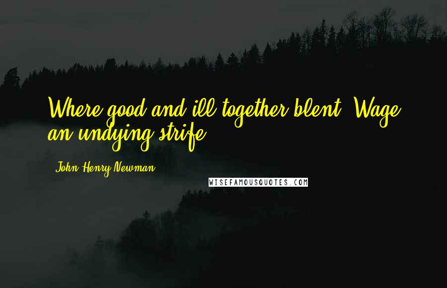 John Henry Newman Quotes: Where good and ill together blent, Wage an undying strife.