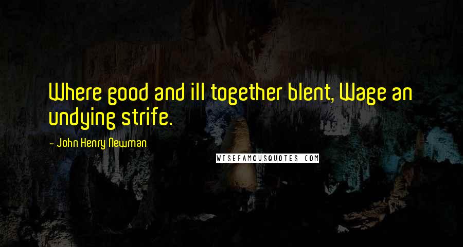 John Henry Newman Quotes: Where good and ill together blent, Wage an undying strife.