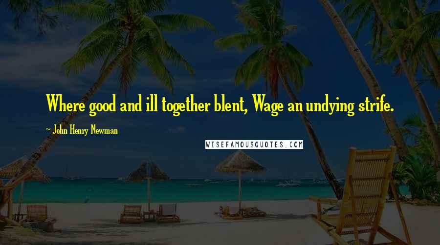John Henry Newman Quotes: Where good and ill together blent, Wage an undying strife.
