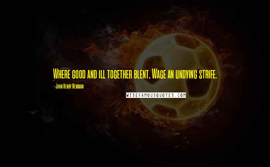 John Henry Newman Quotes: Where good and ill together blent, Wage an undying strife.