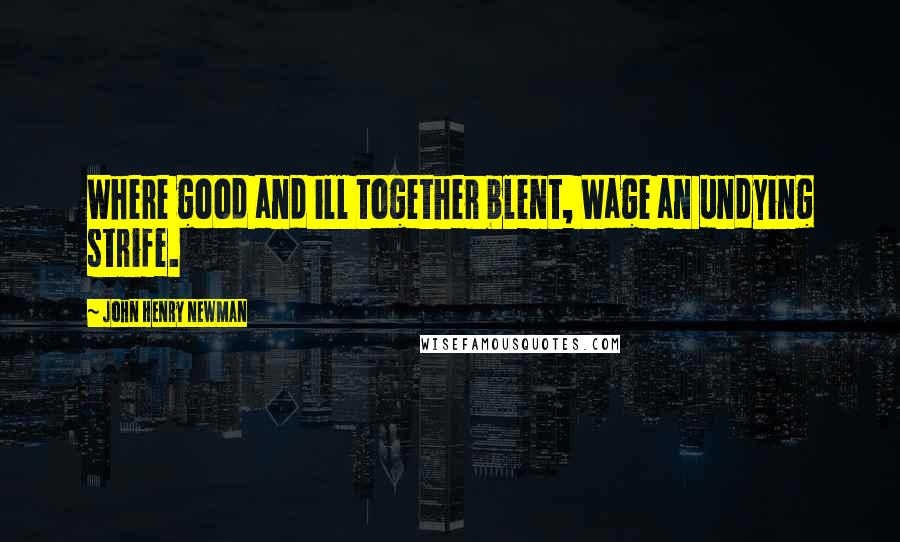 John Henry Newman Quotes: Where good and ill together blent, Wage an undying strife.
