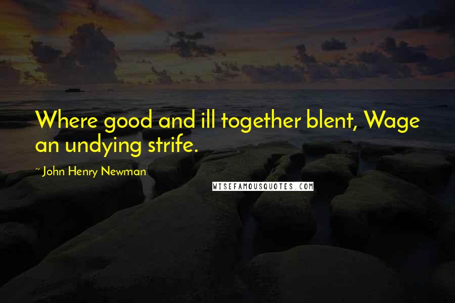 John Henry Newman Quotes: Where good and ill together blent, Wage an undying strife.