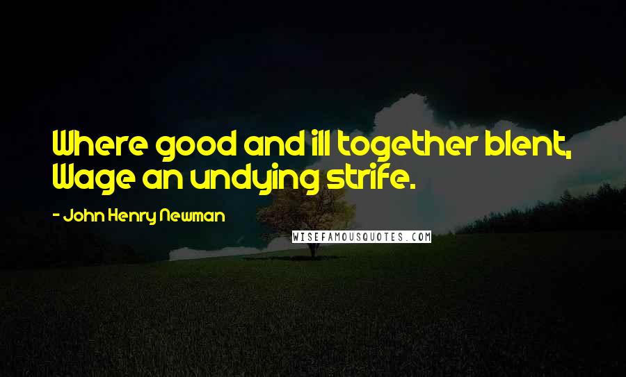 John Henry Newman Quotes: Where good and ill together blent, Wage an undying strife.