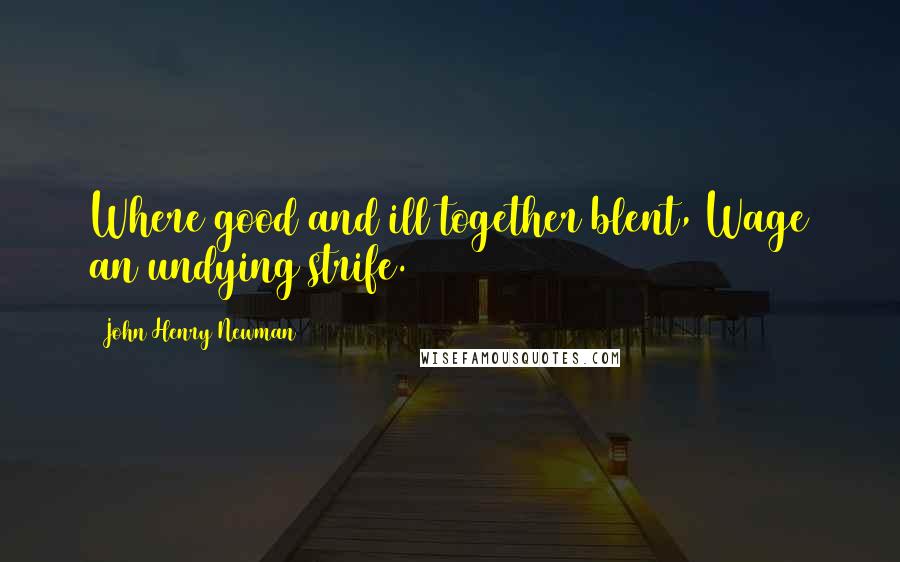 John Henry Newman Quotes: Where good and ill together blent, Wage an undying strife.