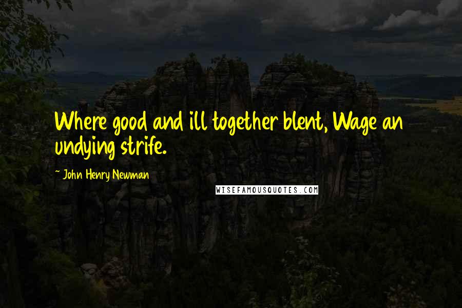 John Henry Newman Quotes: Where good and ill together blent, Wage an undying strife.