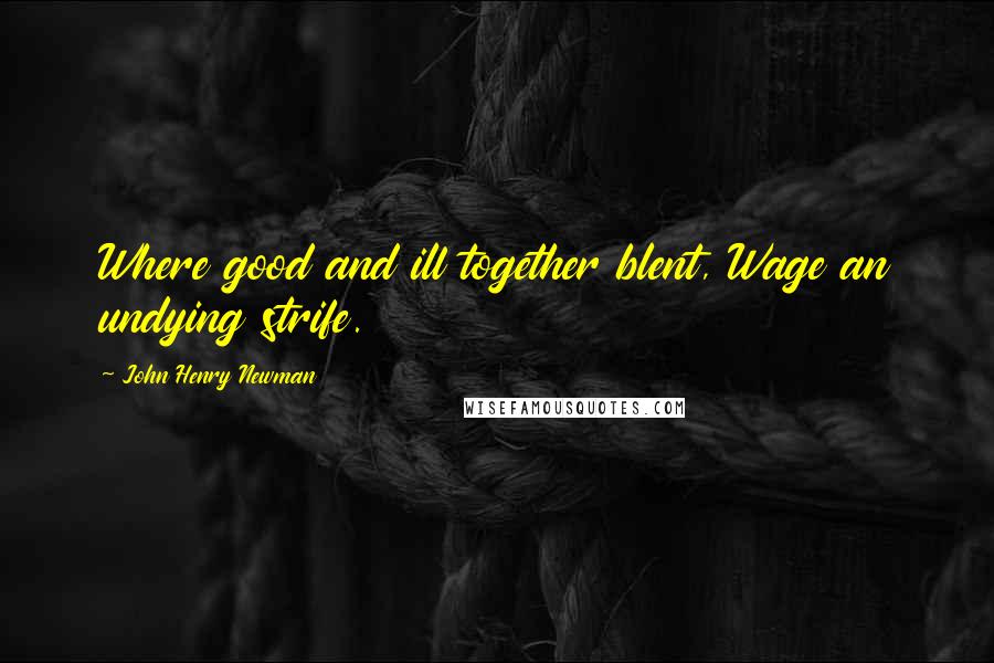 John Henry Newman Quotes: Where good and ill together blent, Wage an undying strife.