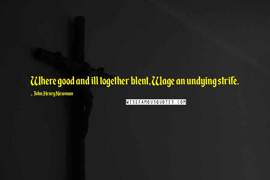 John Henry Newman Quotes: Where good and ill together blent, Wage an undying strife.