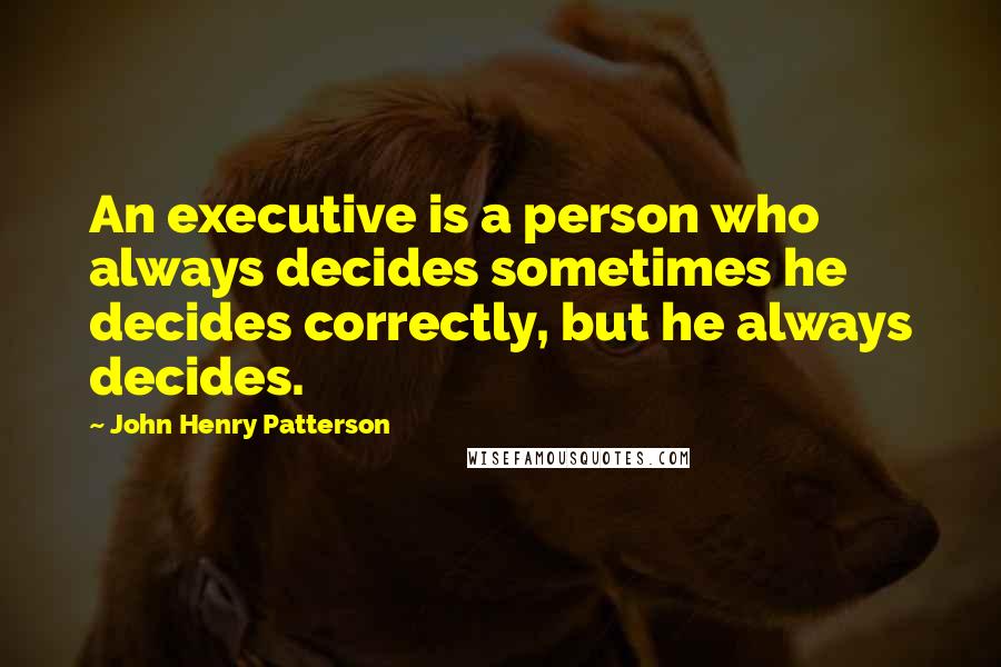 John Henry Patterson Quotes: An executive is a person who always decides sometimes he decides correctly, but he always decides.