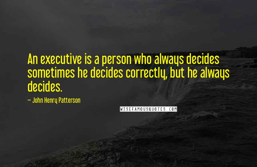 John Henry Patterson Quotes: An executive is a person who always decides sometimes he decides correctly, but he always decides.