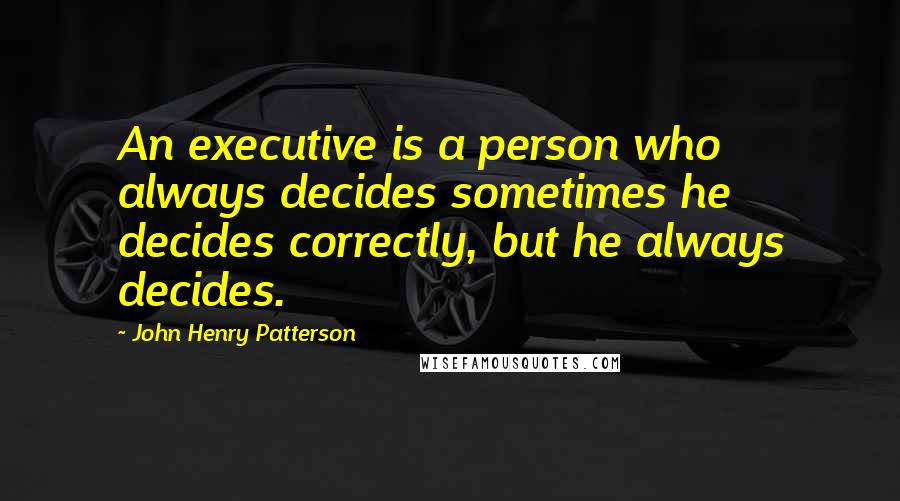 John Henry Patterson Quotes: An executive is a person who always decides sometimes he decides correctly, but he always decides.