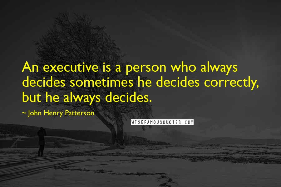 John Henry Patterson Quotes: An executive is a person who always decides sometimes he decides correctly, but he always decides.