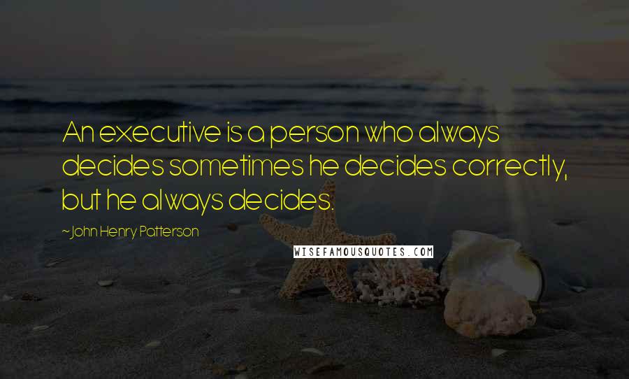 John Henry Patterson Quotes: An executive is a person who always decides sometimes he decides correctly, but he always decides.