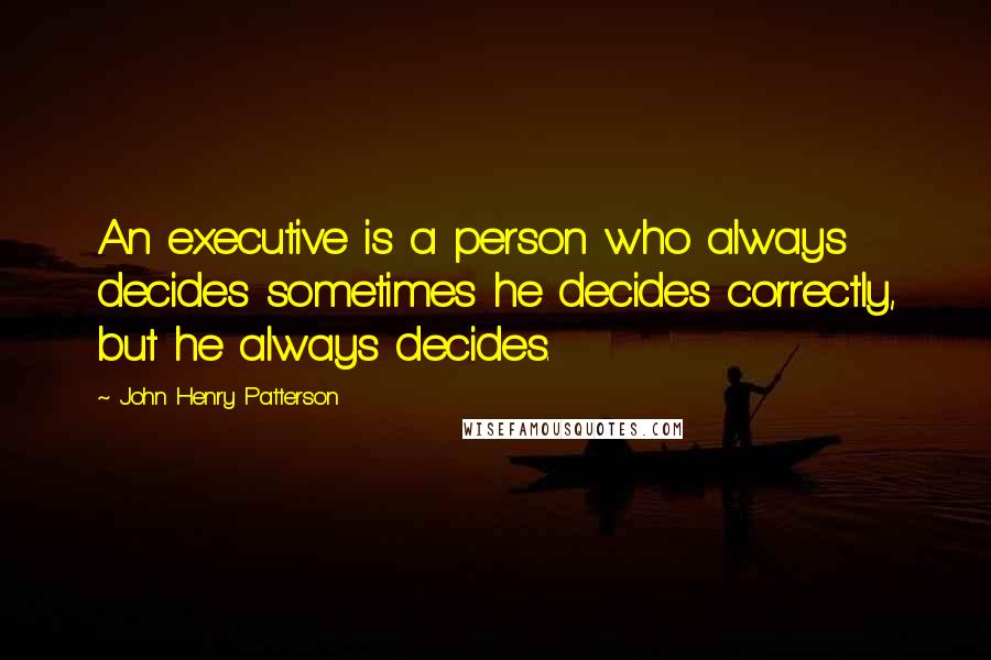 John Henry Patterson Quotes: An executive is a person who always decides sometimes he decides correctly, but he always decides.