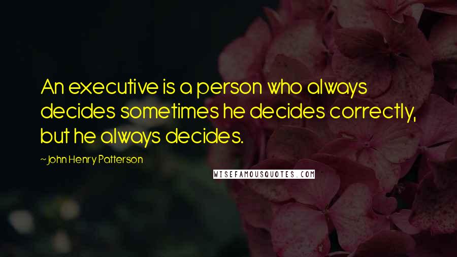 John Henry Patterson Quotes: An executive is a person who always decides sometimes he decides correctly, but he always decides.