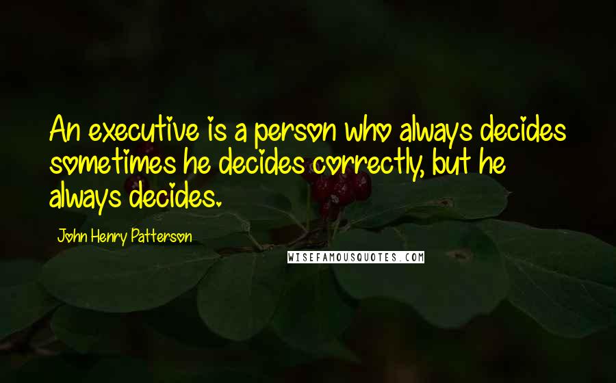 John Henry Patterson Quotes: An executive is a person who always decides sometimes he decides correctly, but he always decides.