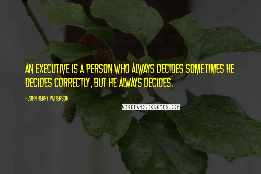 John Henry Patterson Quotes: An executive is a person who always decides sometimes he decides correctly, but he always decides.