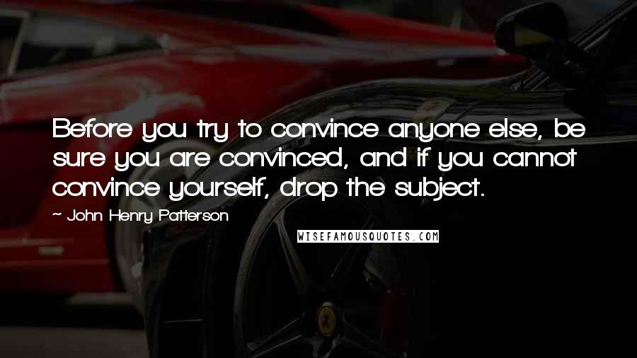 John Henry Patterson Quotes: Before you try to convince anyone else, be sure you are convinced, and if you cannot convince yourself, drop the subject.