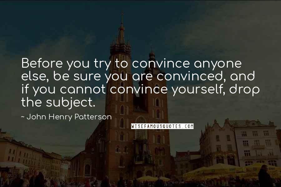 John Henry Patterson Quotes: Before you try to convince anyone else, be sure you are convinced, and if you cannot convince yourself, drop the subject.