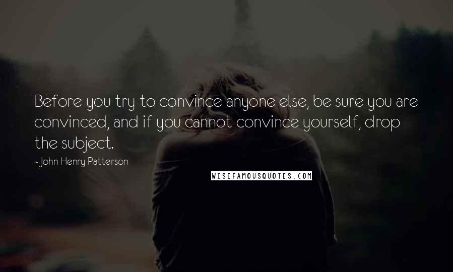 John Henry Patterson Quotes: Before you try to convince anyone else, be sure you are convinced, and if you cannot convince yourself, drop the subject.