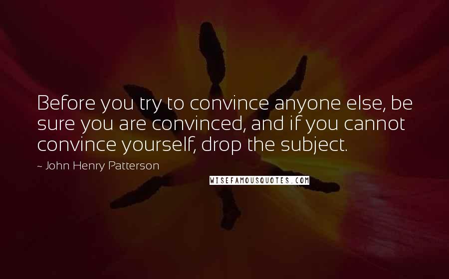 John Henry Patterson Quotes: Before you try to convince anyone else, be sure you are convinced, and if you cannot convince yourself, drop the subject.