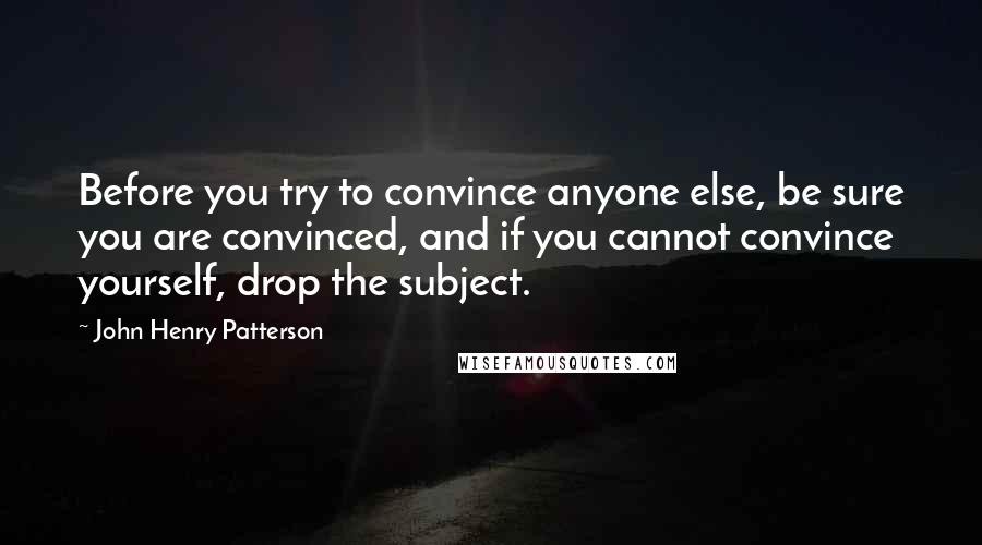 John Henry Patterson Quotes: Before you try to convince anyone else, be sure you are convinced, and if you cannot convince yourself, drop the subject.