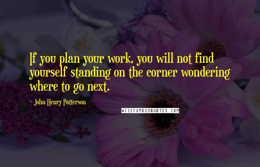 John Henry Patterson Quotes: If you plan your work, you will not find yourself standing on the corner wondering where to go next.