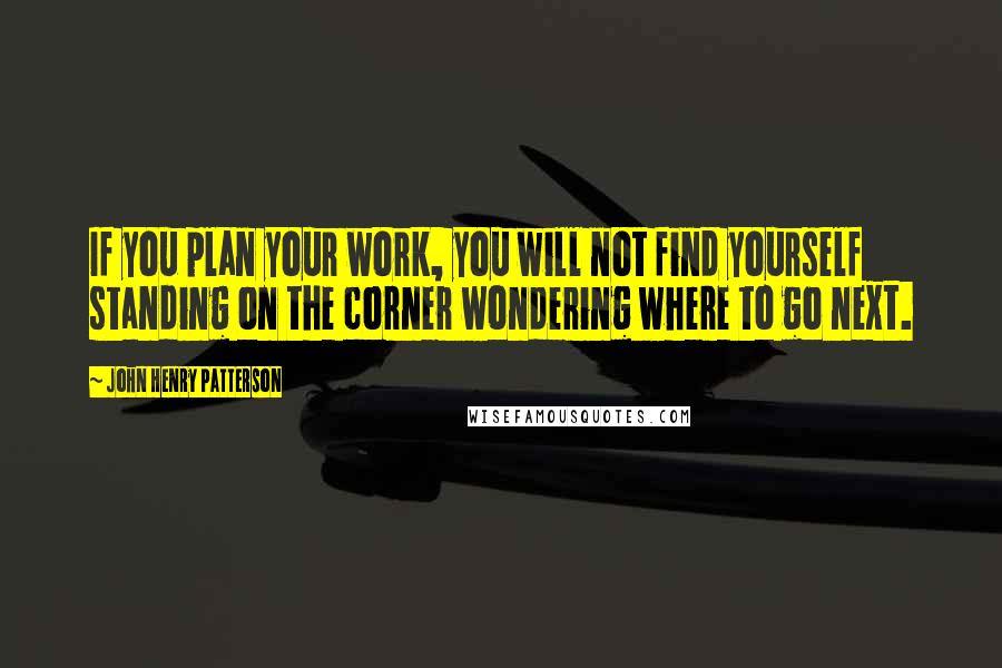 John Henry Patterson Quotes: If you plan your work, you will not find yourself standing on the corner wondering where to go next.
