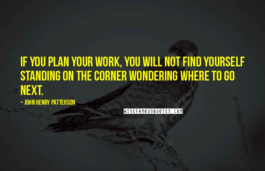 John Henry Patterson Quotes: If you plan your work, you will not find yourself standing on the corner wondering where to go next.