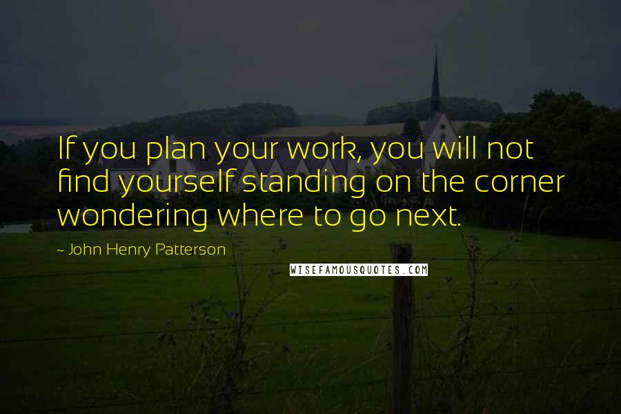 John Henry Patterson Quotes: If you plan your work, you will not find yourself standing on the corner wondering where to go next.