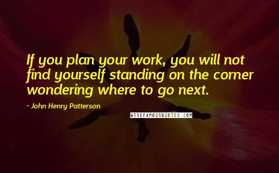 John Henry Patterson Quotes: If you plan your work, you will not find yourself standing on the corner wondering where to go next.