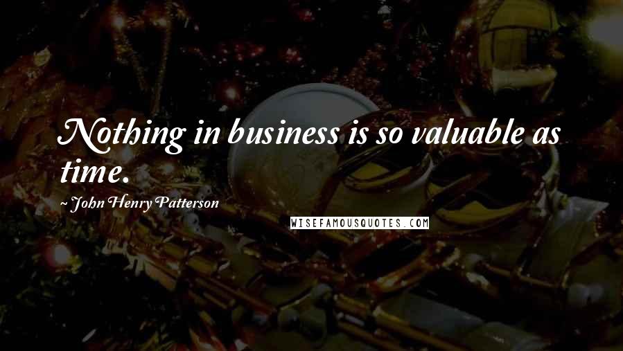 John Henry Patterson Quotes: Nothing in business is so valuable as time.