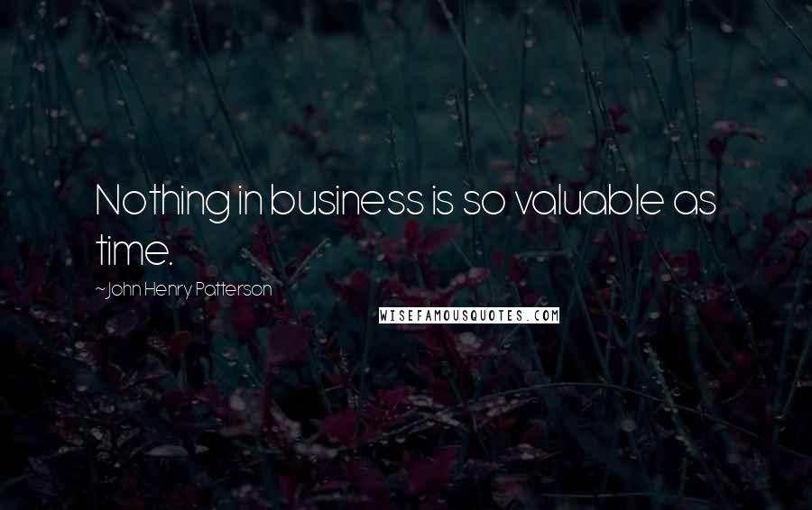 John Henry Patterson Quotes: Nothing in business is so valuable as time.